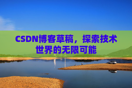 CSDN博客草稿,探索技术世界的无限可能 CSDN博客草稿,探索技术世界的无限可能